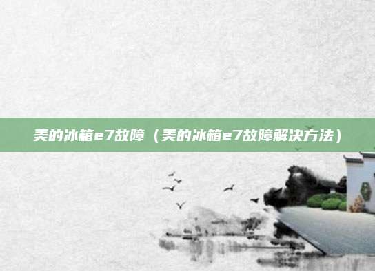 美的冰箱e7故障（美的冰箱e7故障解决方法）