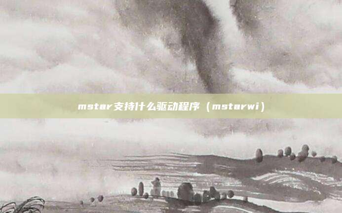 mstar支持什么驱动程序（mstarwi）