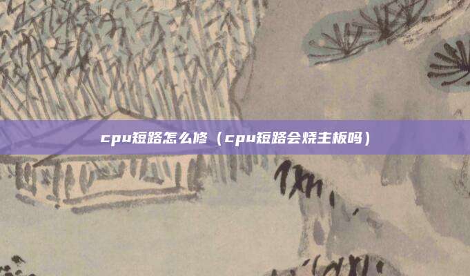 cpu短路怎么修（cpu短路会烧主板吗）