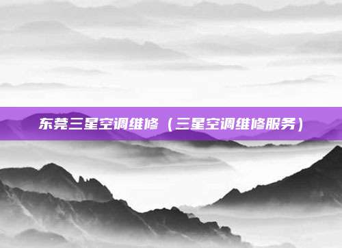 东莞三星空调维修（三星空调维修服务）