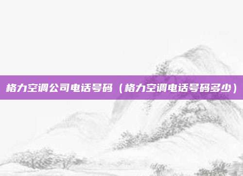 格力空调公司电话号码（格力空调电话号码多少）