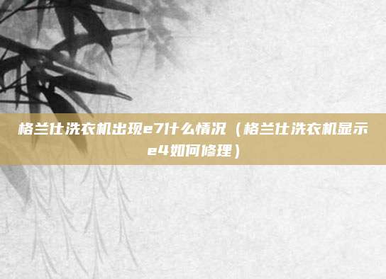 格兰仕洗衣机出现e7什么情况（格兰仕洗衣机显示e4如何修理）