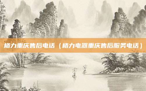 格力重庆售后电话（格力电器重庆售后服务电话）