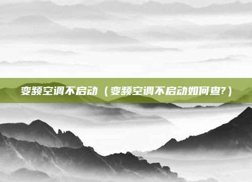 变频空调不启动（变频空调不启动如何查?）