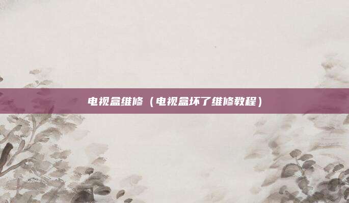 电视盒维修（电视盒坏了维修教程）
