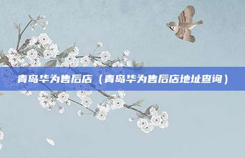 青岛华为售后店（青岛华为售后店地址查询）