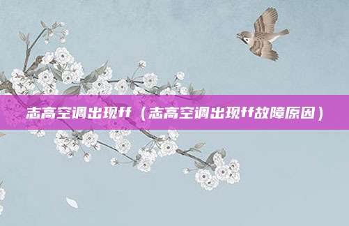 志高空调出现ff（志高空调出现ff故障原因）