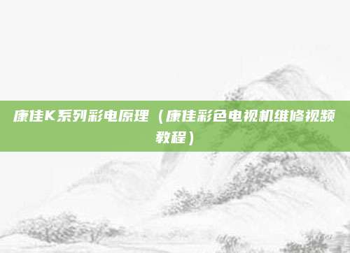 康佳K系列彩电原理（康佳彩色电视机维修视频教程）