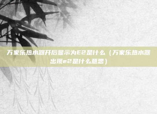万家乐热水器开后显示为E2是什么（万家乐热水器出现e2是什么意思）