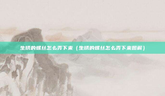生锈的螺丝怎么弄下来（生锈的螺丝怎么弄下来图解）