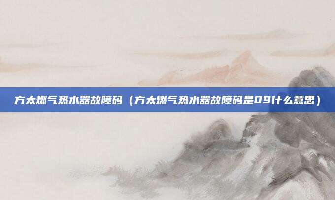 方太燃气热水器故障码（方太燃气热水器故障码是09什么意思）