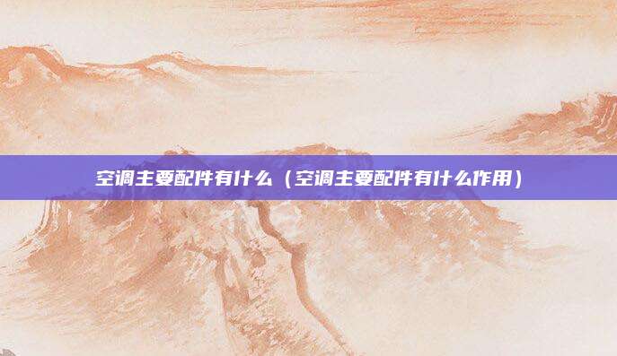 空调主要配件有什么（空调主要配件有什么作用）