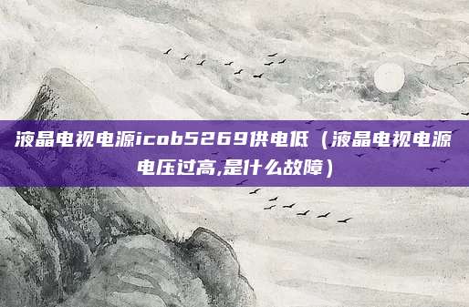 液晶电视电源icob5269供电低(液晶电视电源电压过高,是什么故障)
