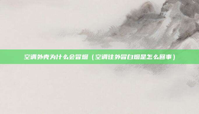 空调外壳为什么会冒烟(空调往外冒白烟是怎么回事)
