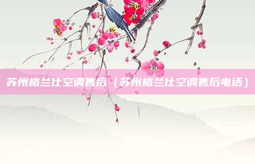 苏州格兰仕空调售后（苏州格兰仕空调售后电话）
