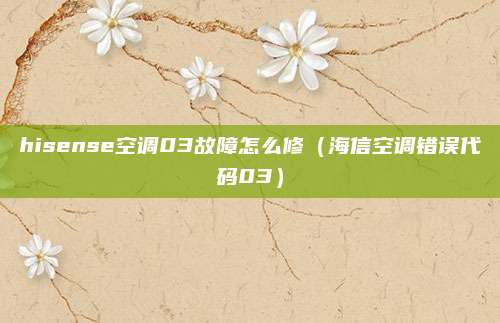 hisense空调03故障怎么修（海信空调错误代码03）