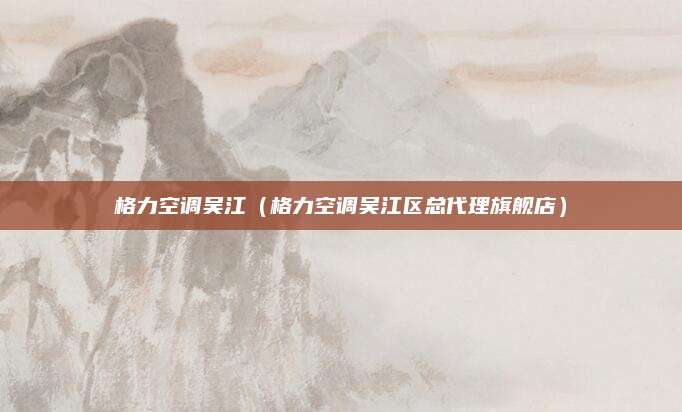 格力空调吴江（格力空调吴江区总代理旗舰店）