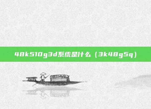 48k510g3d系统是什么（3k48g5q）