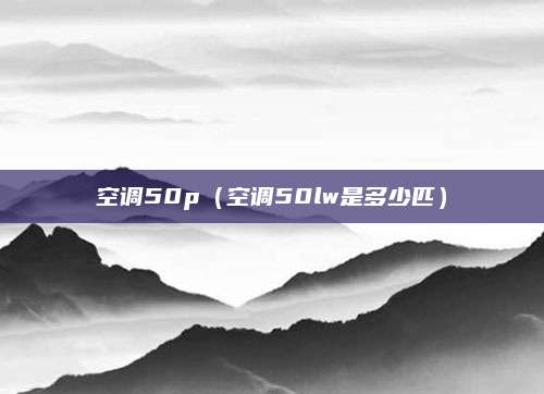 空调50p(空调50lw是多少匹)