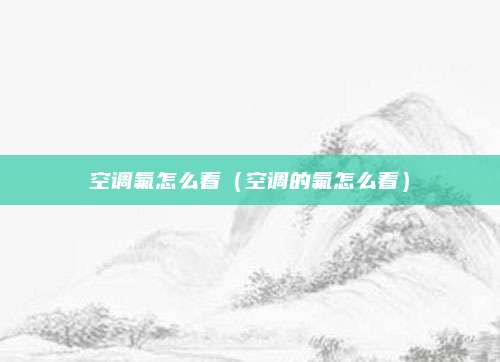 空调氟怎么看（空调的氟怎么看）