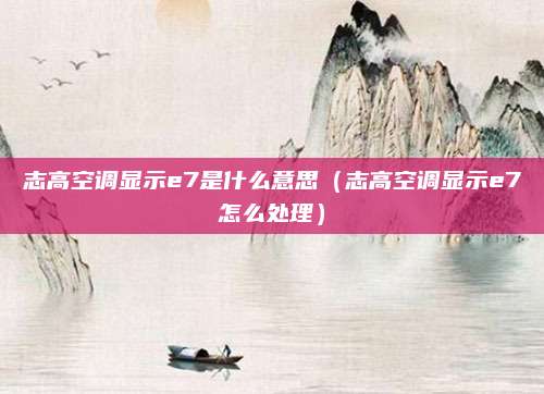 志高空调显示e7是什么意思（志高空调显示e7怎么处理）