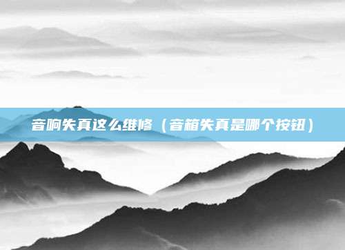 音响失真这么维修（音箱失真是哪个按钮）