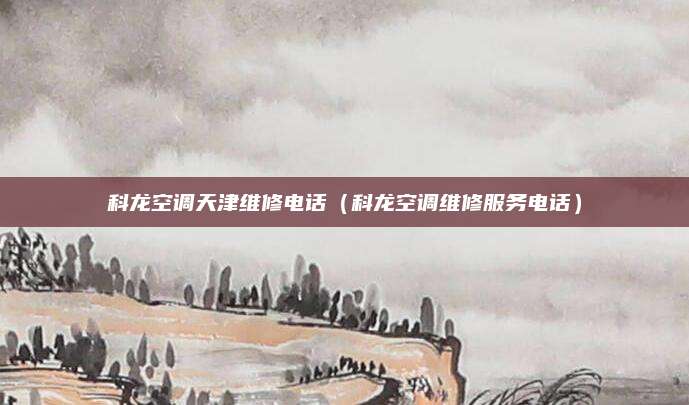 科龙空调天津维修电话(科龙空调维修服务电话)