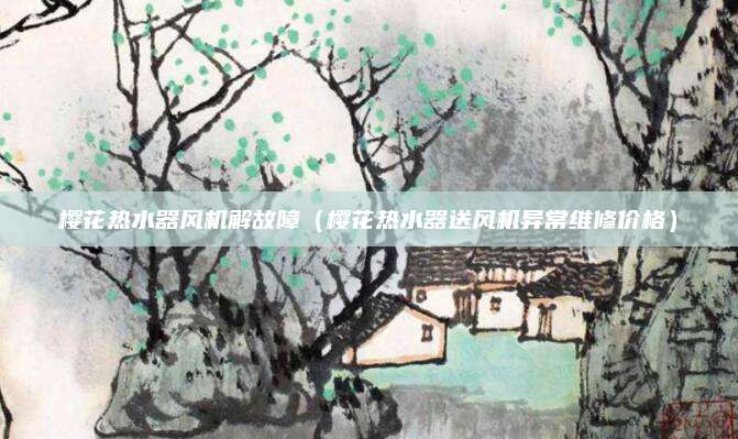 樱花热水器风机解故障（樱花热水器送风机异常维修价格）