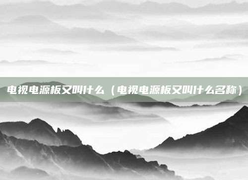 电视电源板又叫什么（电视电源板又叫什么名称）
