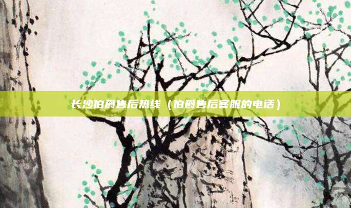 长沙伯爵售后热线（伯爵售后客服的电话）