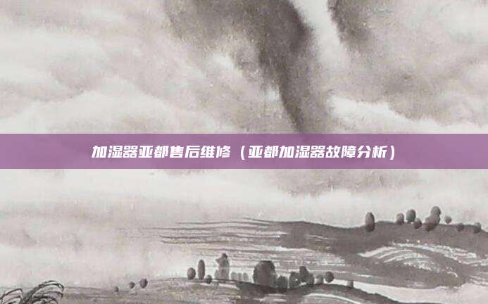 加湿器亚都售后维修(亚都加湿器故障分析)