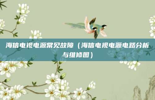 海信电视电源常见故障（海信电视电源电路分析与维修图）