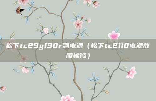 松下tc29gf90r副电源（松下tc2110电源故障检修）