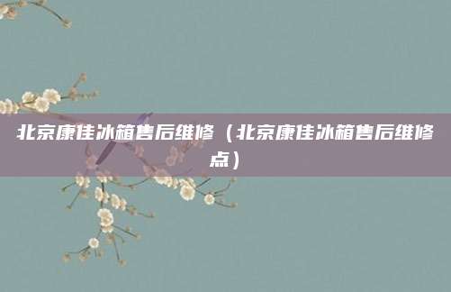北京康佳冰箱售后维修（北京康佳冰箱售后维修点）