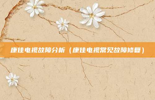 康佳电视故障分析(康佳电视常见故障修复)
