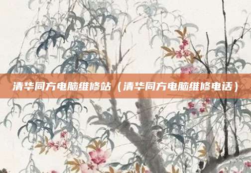 清华同方电脑维修站(清华同方电脑维修电话)