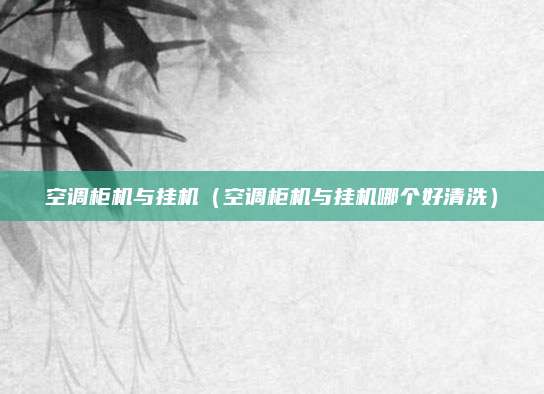 空调柜机与挂机(空调柜机与挂机哪个好清洗)