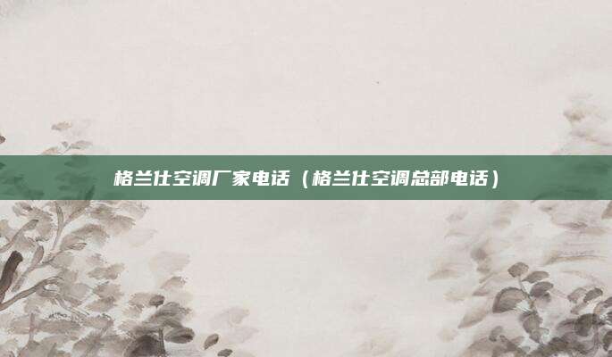 格兰仕空调厂家电话（格兰仕空调总部电话）