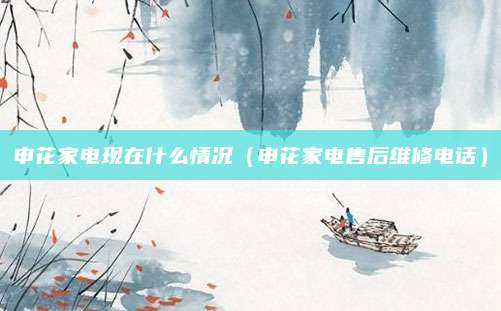 申花家电现在什么情况(申花家电售后维修电话)