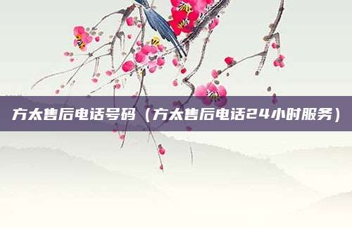 方太售后电话号码（方太售后电话24小时服务）