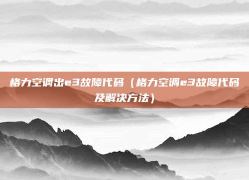 格力空调出e3故障代码（格力空调e3故障代码及解决方法）