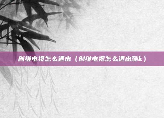 创维电视怎么退出（创维电视怎么退出酷k）