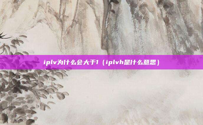 iplv为什么会大于1(iplvh是什么意思)