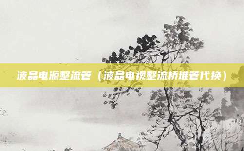 液晶电源整流管(液晶电视整流桥堆管代换)