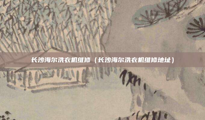长沙海尔洗衣机维修（长沙海尔洗衣机维修地址）