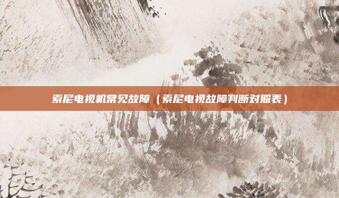 索尼电视机常见故障（索尼电视故障判断对照表）