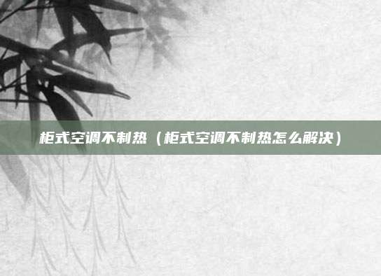 柜式空调不制热(柜式空调不制热怎么解决)