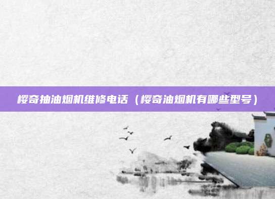 樱奇抽油烟机维修电话(樱奇油烟机有哪些型号)