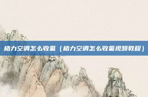 格力空调怎么收氟（格力空调怎么收氟视频教程）