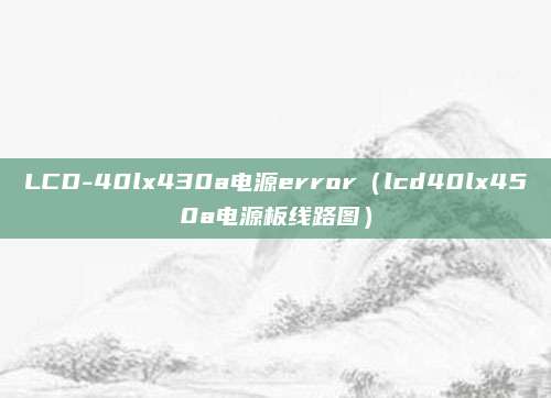 LCD-40lx430a电源error（lcd40lx450a电源板线路图）